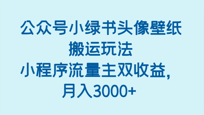 fy12759期-公众号小绿书头像壁纸搬运玩法，小程序流量主双收益，月入3000+