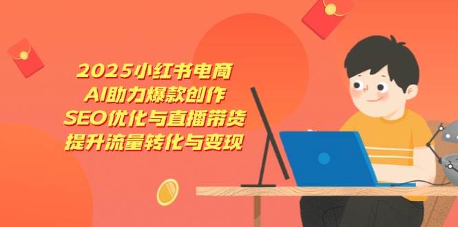 fy12760期-2025小红书电商，AI助力爆款创作，SEO优化与直播带货，提升流量转化与变现