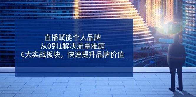 fy12763期-直播赋能个人品牌，从0到1解决流量难题，6大实战板块，快速提升品牌价值