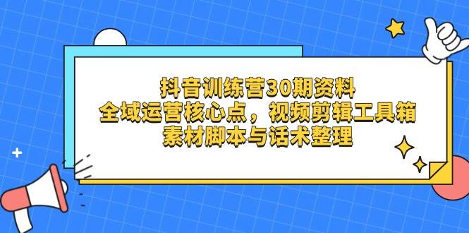 fy12764期-抖音训练营30期资料，全域运营核心点，视频剪辑工具箱 素材脚本与话术整理