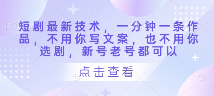 mp20511期-短剧最新技术，一分钟一条作品，不用你写文案，也不用你选剧，新号老号都可以