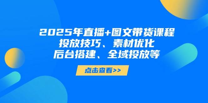 fy12835期-2025年短视频图文带货+直播带货：投放技巧、素材优化、后台搭建、全域投放等