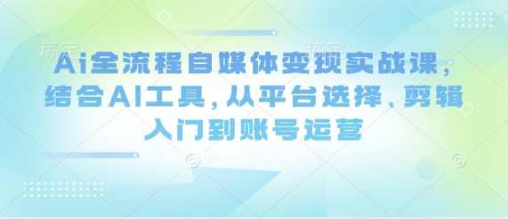 mp20521期-Ai全流程自媒体变现实战课，结合AI工具，从平台选择、剪辑入门到账号运营