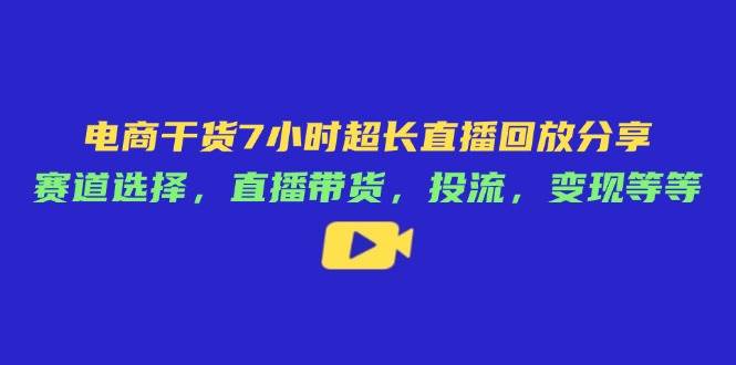 fy12857期-电商干货7小时超长直播回放分享：赛道选择，直播带货，投流，变现等等