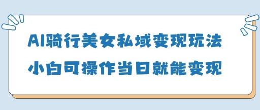 mp20601期-AI骑行美女私域变现玩法小白可操作当日变现5张