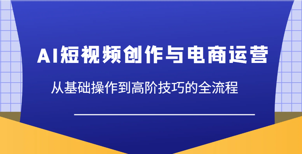 fy12888期-AI短视频创作与电商运营，从基础操作到高阶技巧的全流程