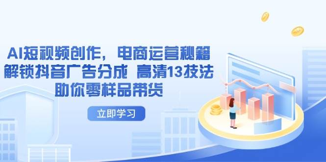 fy12891期-AI短视频创作，电商运营秘籍，解锁抖音广告分成 高清13技法助你零样品带货