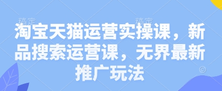 mp20708期-淘宝天猫运营实操课，新品搜索运营课，无界最新推广玩法