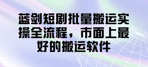 mp20709期-蓝剑短剧批量搬运实操全流程，市面上最好的搬运软件