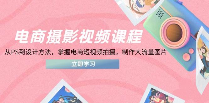 fy12914期-电商摄影视频课程，从PS到设计方法，掌握电商短视频拍摄，制作大流量图片