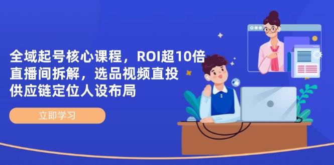 fy12945期-全域起号核心课程，ROI超10倍直播间拆解，选品直投，供应链定位人设布局