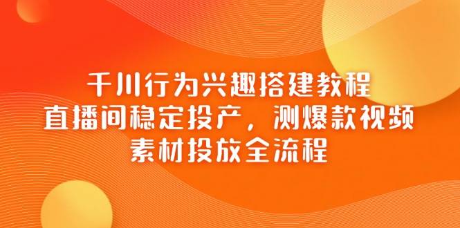 fy12975期-千川行为兴趣搭建教程，直播间稳定投产，测爆款视频，素材投放全流程