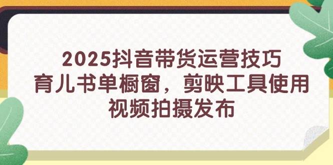 fy12976期-2025抖音带货运营技巧，育儿书单橱窗，剪映工具使用，视频拍摄发布