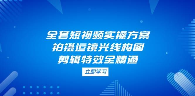 fy12977期-全套短视频实操方案，拍摄运镜光线构图，剪辑特效全精通