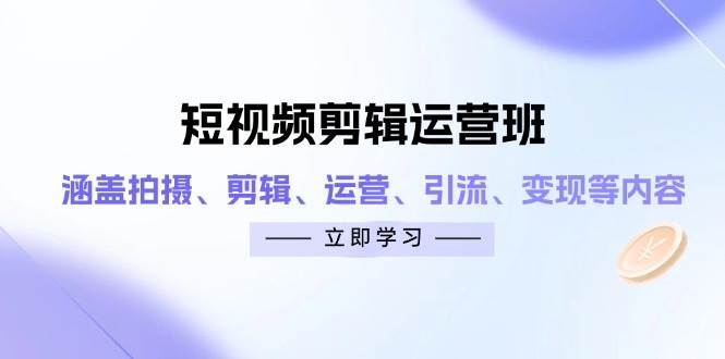 fy12980期-短视频剪辑运营班：涵盖拍摄、剪辑、运营、引流、变现等内容