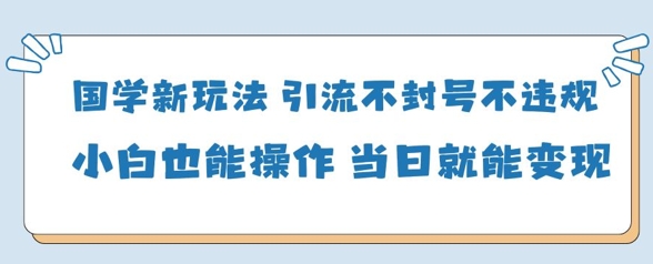 mp20990期-国学新玩法，引流不封号不违规小白也能操作，当日就能变现