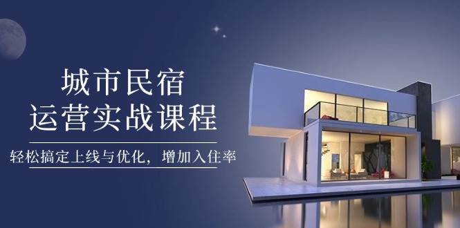 fy13016期-城市民宿运营实战课程，轻松搞定上线与优化，增加入住率