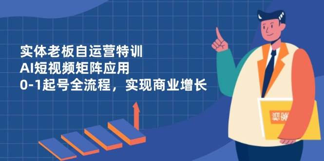 fy13044期-实体老板自运营特训，AI短视频矩阵应用，0-1起号全流程，实现商业增长