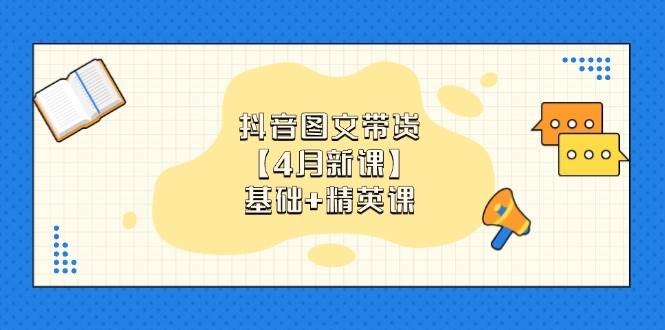 fy13045期-抖音图文带货，基础课+精英课：0基础小白掌握各赛道带货技巧【4月新课】