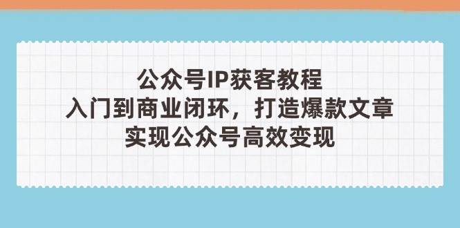 fy13046期-公众号IP获客教程(第3期)，从入门到商业闭环，打造爆款文章，实现公众号高效变现