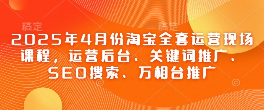 mp21183期-2025年4月份淘宝全套运营现场课程，运营后台、关键词推广、SEO搜索、万相台推广
