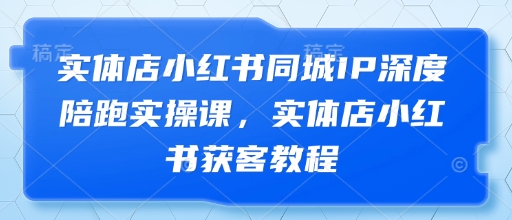 mp21198期-实体店小红书同城IP深度陪跑实操课，实体店小红书获客教程