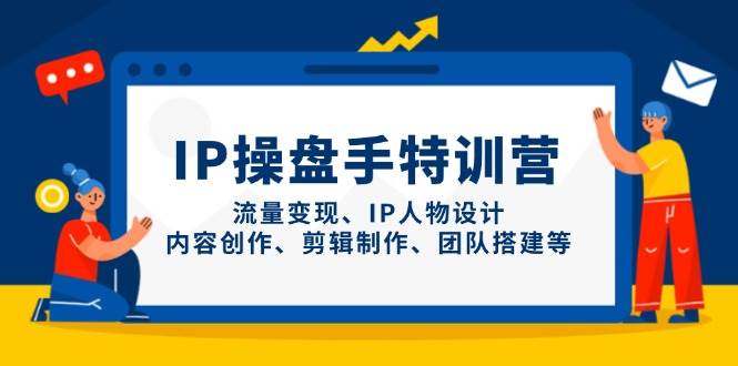 fy13076期-IP操盘手特训营，流量变现、IP人物设计、内容创作、剪辑制作、团队搭建等