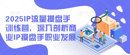 mp21297期-2025IP流量操盘手训练营，深入剖析商业IP操盘手职业发展