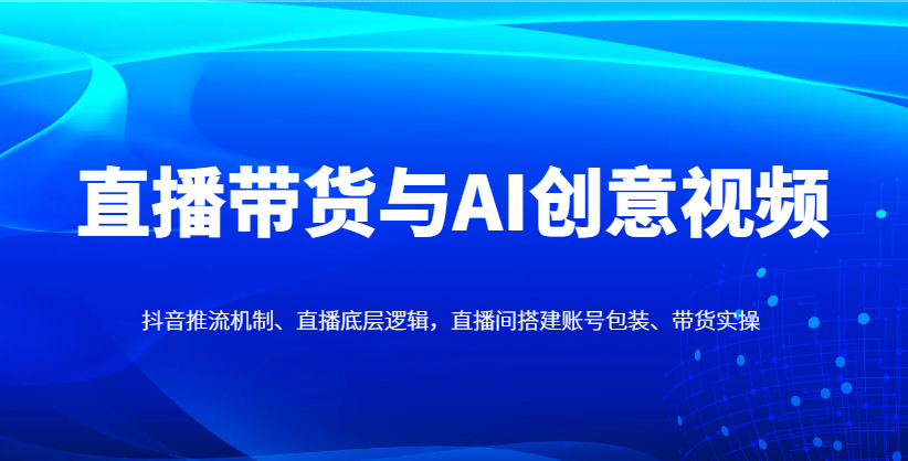 fy13109期-直播带货与AI创意视频，抖音推流机制、直播底层逻辑，直播间搭建账号包装、带货实操