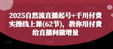 mp21379期-2025自然流直播起号+千川付费实操线上课(62节)，教你用付费给直播间做增量