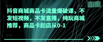 mp21381期-抖音商城商品卡流量爆破课，不发短视频，不发直播，纯玩商城推荐，商品卡起店从0-1