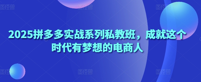 mp21382期-2025拼多多实战系列私教班，成就这个时代有梦想的电商人