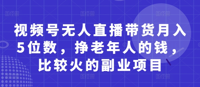 mp21384期-视频号无人直播带货月入5位数，挣老年人的钱，比较火的副业项目