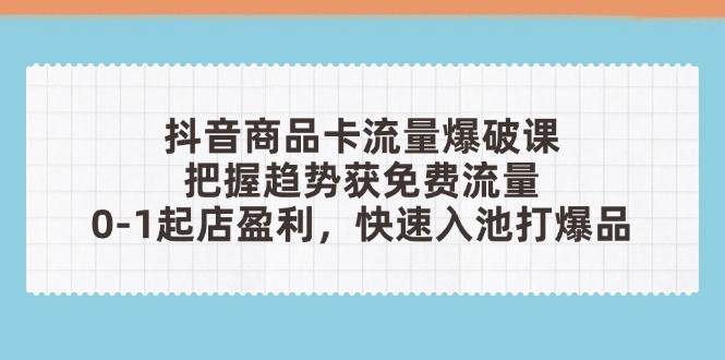 fy13140期-抖音商品卡流量爆破课：把握趋势获免费流量，0-1起店盈利，快速入池打爆品