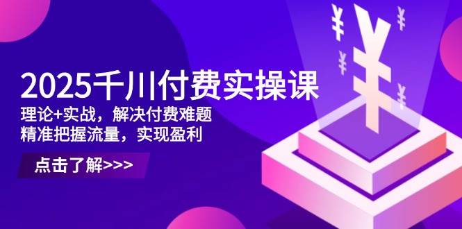 fy13141期-2025千川付费实操课，理论+实战，解决付费难题，精准把握流量，实现盈利