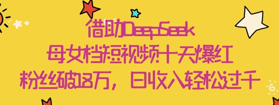 mp21500期-借助DeepSeek，母女档短视频十天爆红，粉丝破18W，日收入轻松几张
