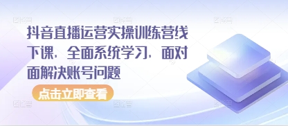 mp21601期-抖音直播运营实操训练营线下课，全面系统学习，面对面解决账号问题