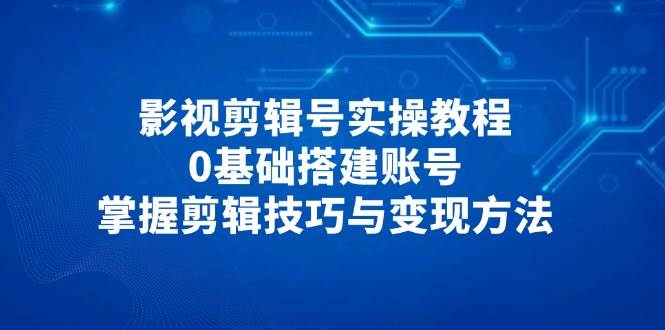 fy13204期-影视剪辑号实操教程，0基础搭建账号，掌握剪辑技巧与变现方法