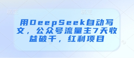 用DeepSeek自动写文公众号流量主7天收益破千红利项目-AIGC资源中心