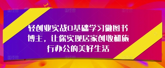 mp21889期-轻创业实战0基础学习做图书博主，让你实现居家创收和旅行办公的美好生活