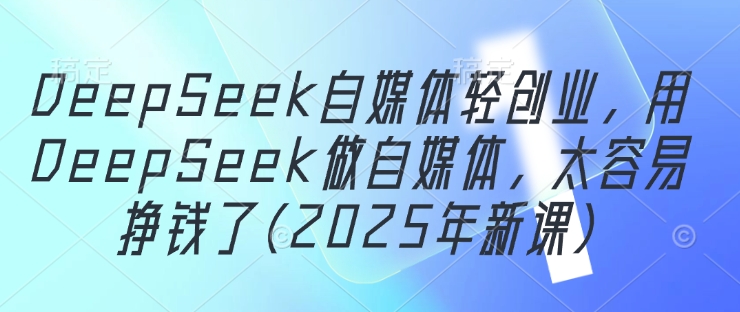 mp21898期-DeepSeek自媒体轻创业，用DeepSeek做自媒体，太容易挣钱了(2025年新课)