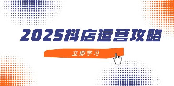 fy13291期-2025抖店运营攻略，掌握抖店技巧，打造月销百万，新手入门到精通