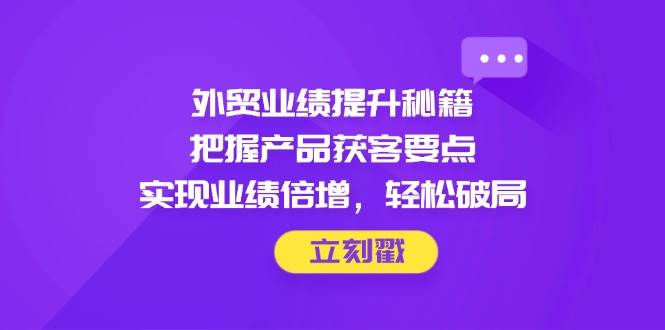 fy13293期-外贸业绩提升秘籍，把握产品获客要点，实现业绩倍增，轻松破局