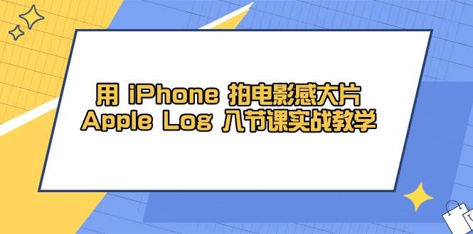 fy13296期-用iPhone拍电影感大片，Apple Log 8节课实战教学（课件+素材）