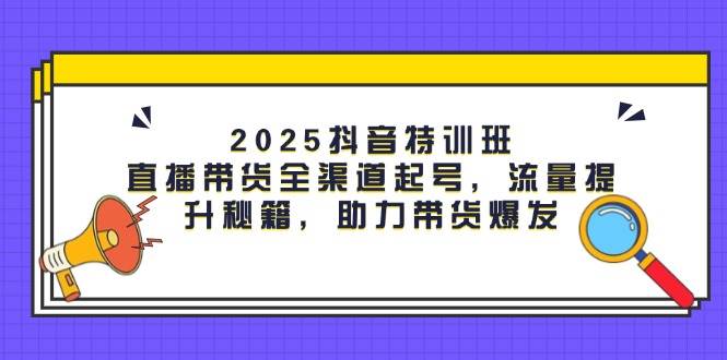 fy13299期-2025抖音特训班：直播带货全渠道起号，流量提升秘籍，助力带货爆发