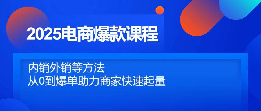 fy13347期-2025电商爆款课程，内销外销等方法，从0到爆单助力商家快速起量