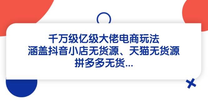 fy13349期-千万级亿级大佬电商玩法：涵盖抖音小店无货源、天猫无货源、拼多多无货