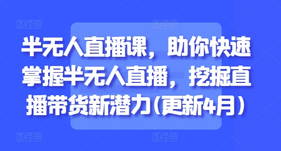 mp22292期-半无人直播课，助你快速掌握半无人直播，挖掘直播带货新潜力(更新4月)