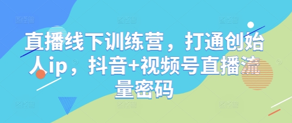 mp22467期-直播线下训练营，打通创始人ip，抖音+视频号直播流量密码