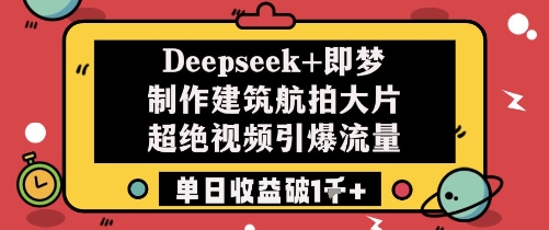 mp22574期-Deepseek+即梦制作建筑航拍大片超绝视频引爆流量单日收益破1k+